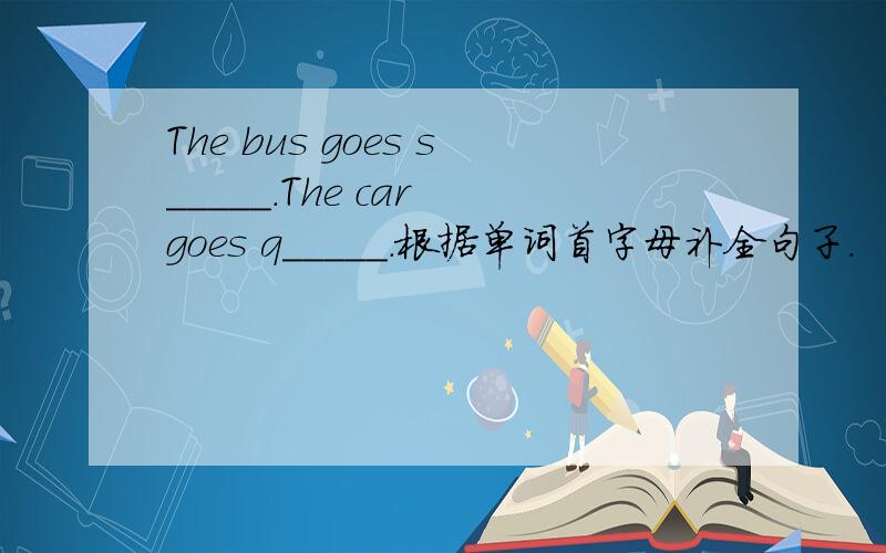 The bus goes s_____.The car goes q_____.根据单词首字母补全句子.