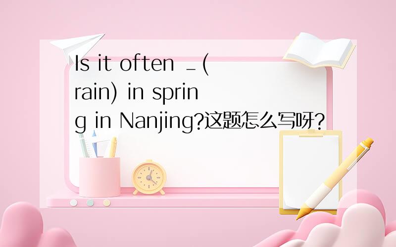 Is it often ＿(rain) in spring in Nanjing?这题怎么写呀?