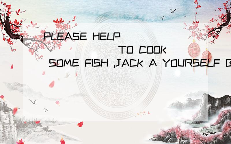 PLEASE HELP _________TO COOK SOME FISH ,JACK A YOURSELF B YOU C ME D YOURSELVES