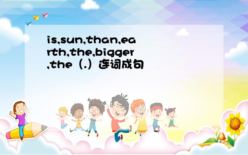 is,sun,than,earth,the,bigger,the（.）连词成句