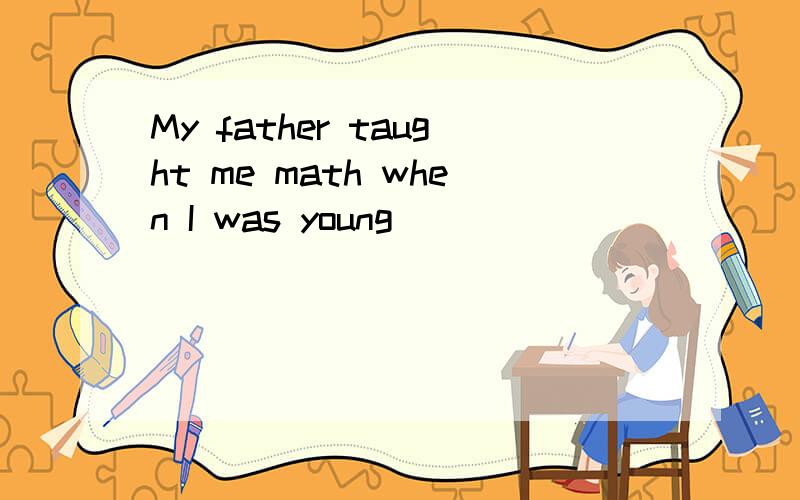 My father taught me math when I was young