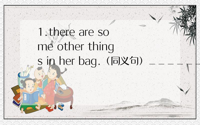 1.there are some other things in her bag.（同义句）_________ __________some other things in the bag.2.the supermarket is near the city centre.(同义句）the supermarket ________　_______ _________ _____________ the city centre.3.