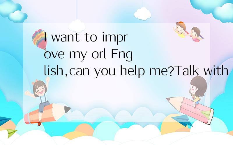 I want to improve my orl English,can you help me?Talk with me,OK?Hello everybody,my major is Business English,and I will graduate form college this June.And I failed in several interview,I am so disappointed.Anyone can help me Talk with me ,practice