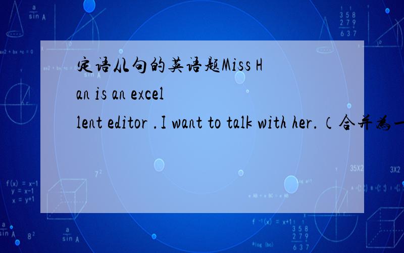 定语从句的英语题Miss Han is an excellent editor .I want to talk with her.（合并为一句）Miss Han is an excellent editor （）（）I want to talk with her