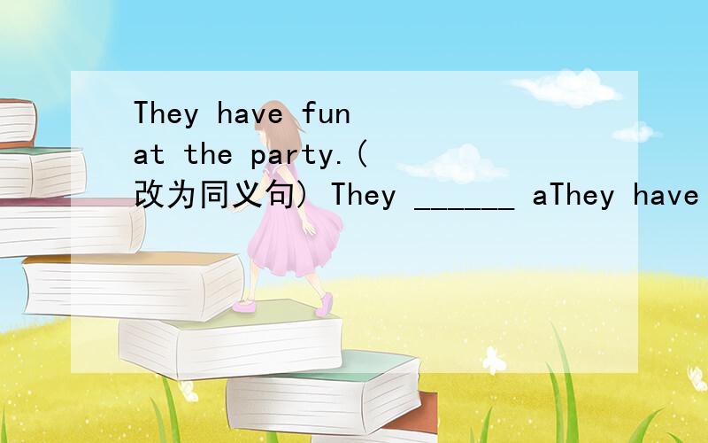 They have fun at the party.(改为同义句) They ______ aThey have fun at the party.(改为同义句)They ______ a ______ ______ at the party.