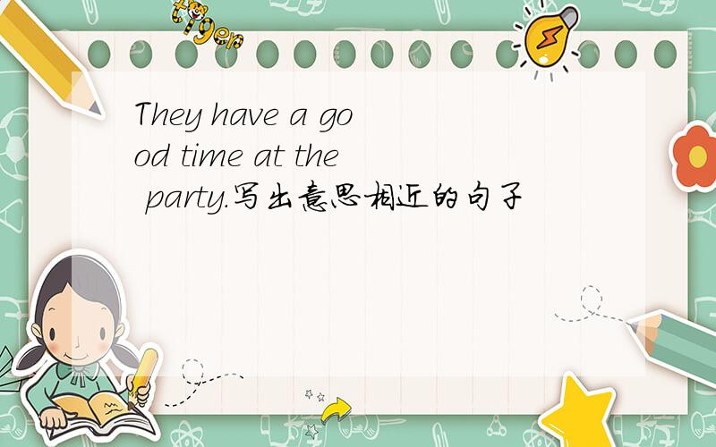 They have a good time at the party.写出意思相近的句子