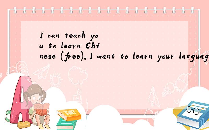 I can teach you to learn Chinese (free),I want to learn your language (I hope also free)!Yes,all this is true,please believe!If you can,please reply to me,I will establish contact with you as soon as possible,thank you!我不是找人翻译，只是