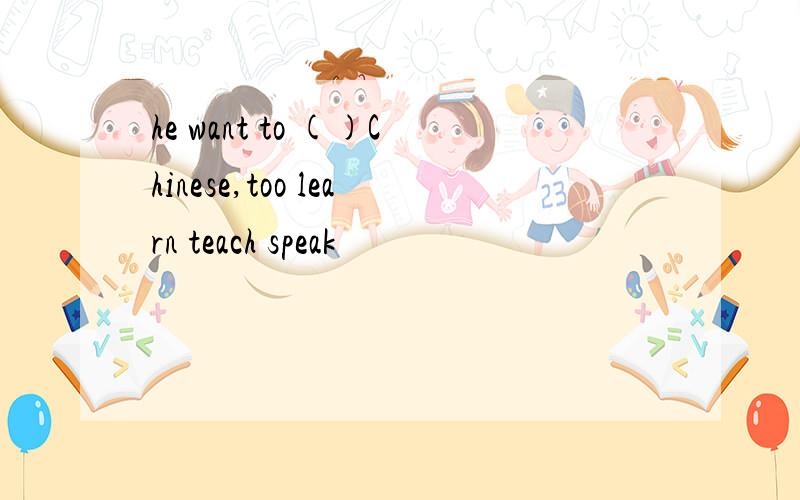 he want to ()Chinese,too learn teach speak