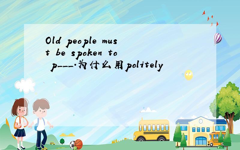 Old people must be spoken to p___.为什么用politely