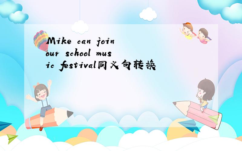 Mike can join our school music festival同义句转换