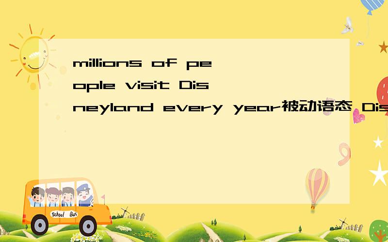 millions of people visit Disneyland every year被动语态 Disneyland—— —— ——millions of people