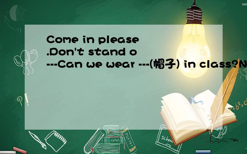 Come in please.Don't stand o---Can we wear ---(帽子) in class?No ,you can't