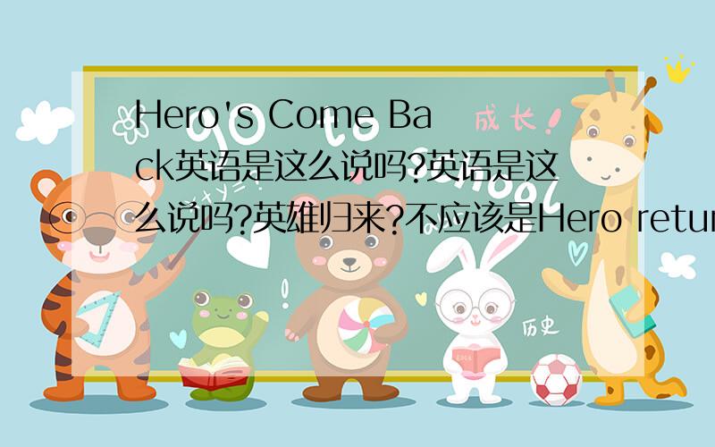 Hero's Come Back英语是这么说吗?英语是这么说吗?英雄归来?不应该是Hero return吗?