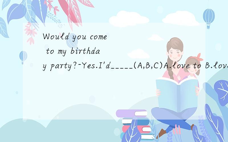 Would you come to my birthday party?-Yes.I'd_____(A,B,C)A.love to B.love C.love to do