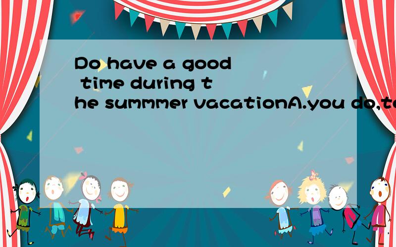 Do have a good time during the summmer vacationA.you do,too B.you will,too C.you,too D.the same with you答案选C ,想问为什么不可以选D