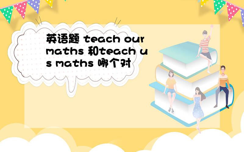 英语题 teach our maths 和teach us maths 哪个对