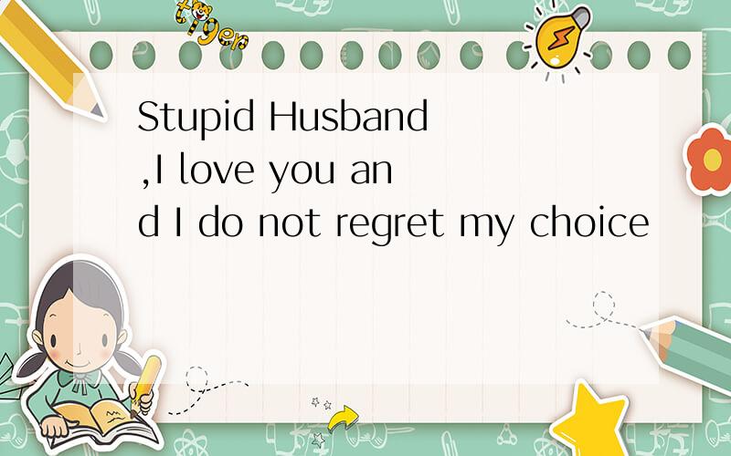 Stupid Husband,I love you and I do not regret my choice