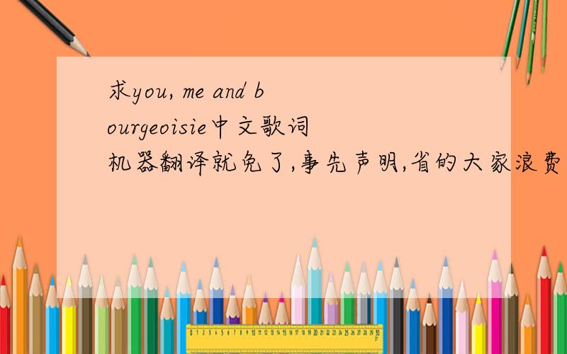 求you, me and bourgeoisie中文歌词机器翻译就免了,事先声明,省的大家浪费功夫.