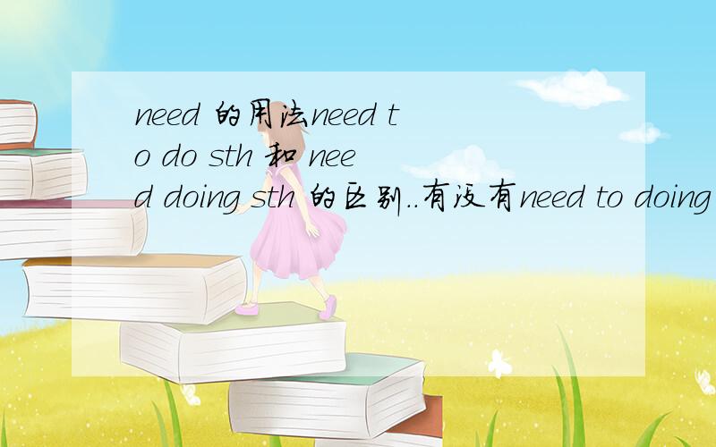 need 的用法need to do sth 和 need doing sth 的区别..有没有need to doing 的这个用法?麻烦讲得易懂些