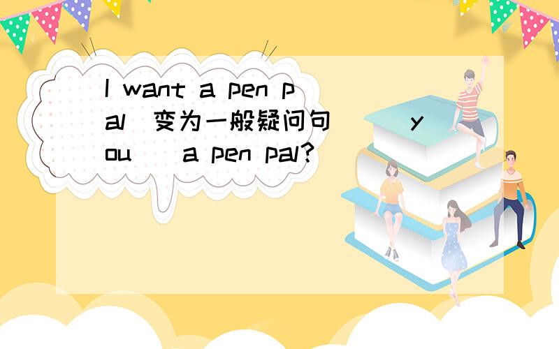 I want a pen pal(变为一般疑问句)（）you（）a pen pal？