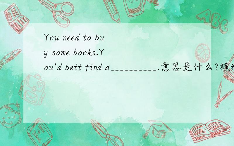 You need to buy some books.You'd bett find a__________.意思是什么?横线上的怎么填?