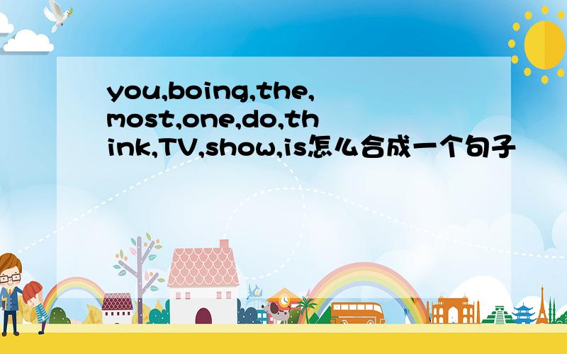 you,boing,the,most,one,do,think,TV,show,is怎么合成一个句子