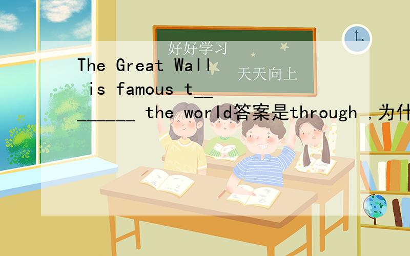 The Great Wall is famous t________ the world答案是through ,为什么?写出理由