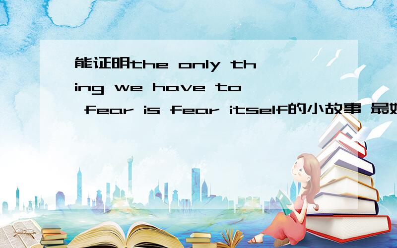 能证明the only thing we have to fear is fear itself的小故事 最好是英文的 如题