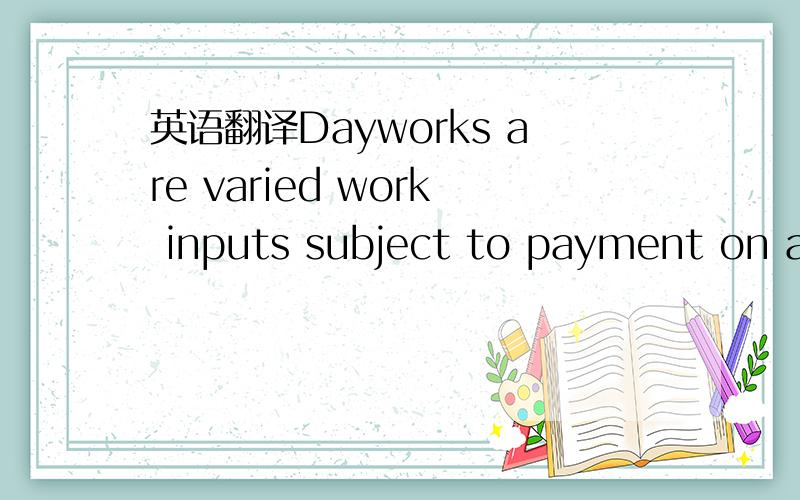 英语翻译Dayworks are varied work inputs subject to payment on a time basis for the Contractor's employees and Equipment,in addition to payment for associated Materials and Plant