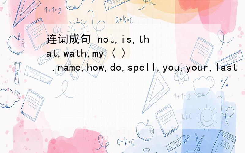 连词成句 not,is,that,wath,my ( ) .name,how,do,spell,you,your,last ( 我英语不好