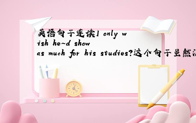 英语句子连读I only wish he~d show as much for his studies?这个句子虽然没简单，但是连读的时候，就是没听懂！！！尤其实 he~d show as 这个就没听见！！！