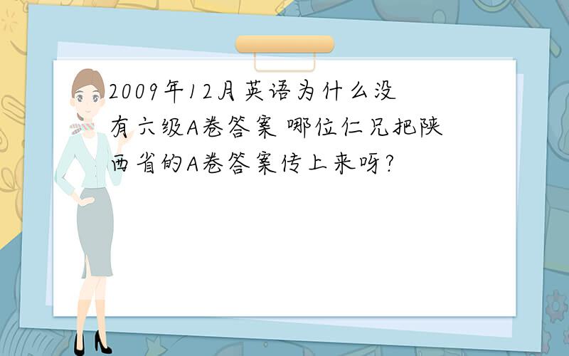 2009年12月英语为什么没有六级A卷答案 哪位仁兄把陕西省的A卷答案传上来呀?