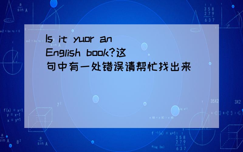 Is it yuor an English book?这句中有一处错误请帮忙找出来