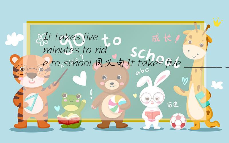 It takes five minutes to ride to school.同义句It takes five _______ _________ _______get to school.