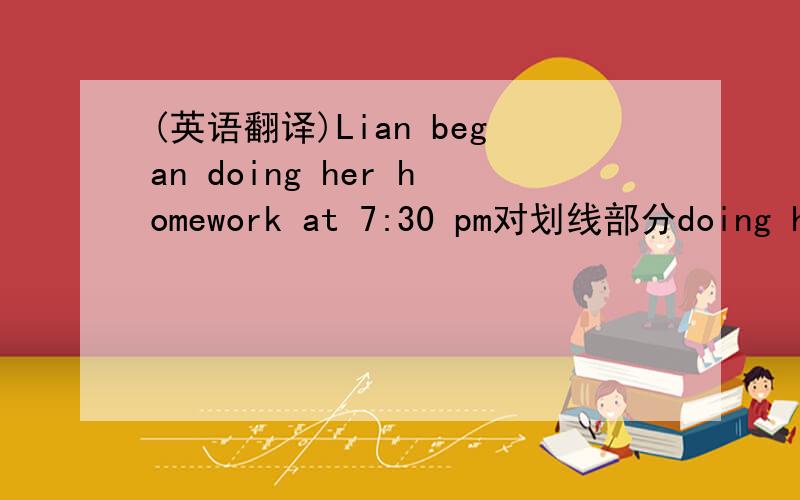 (英语翻译)Lian began doing her homework at 7:30 pm对划线部分doing her homework 提问