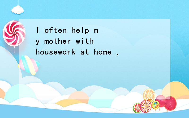 I often help my mother with housework at home ,
