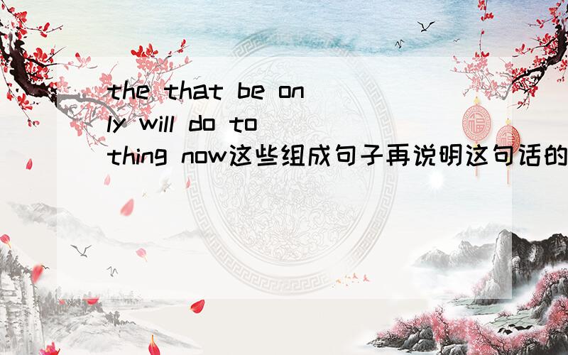 the that be only will do to thing now这些组成句子再说明这句话的意思