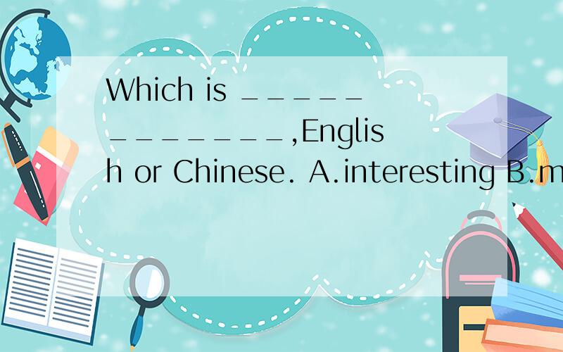 Which is ____________,English or Chinese. A.interesting B.more interesting C.most interesting