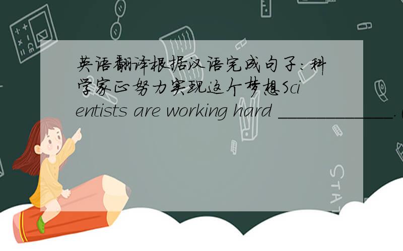 英语翻译根据汉语完成句子：科学家正努力实现这个梦想Scientists are working hard ____________.(牛津英语9B Unit 1)