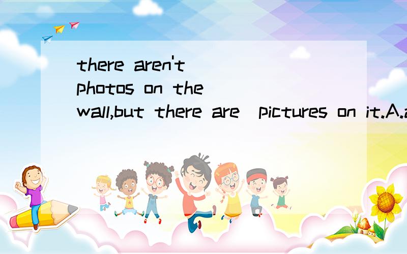 there aren't ＿photos on the wall,but there are＿pictures on it.A.any,some B.some,any c.some,some