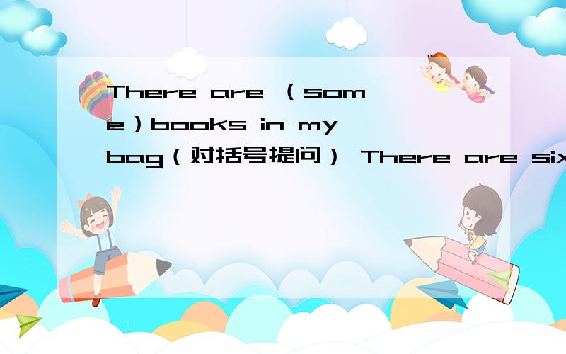 There are （some）books in my bag（对括号提问） There are six posters on the wall.（变成一般疑问句Open the door .please（该否定句）Some pencils are in the room（改同义句）There is a dog under the tree（改成复数形式