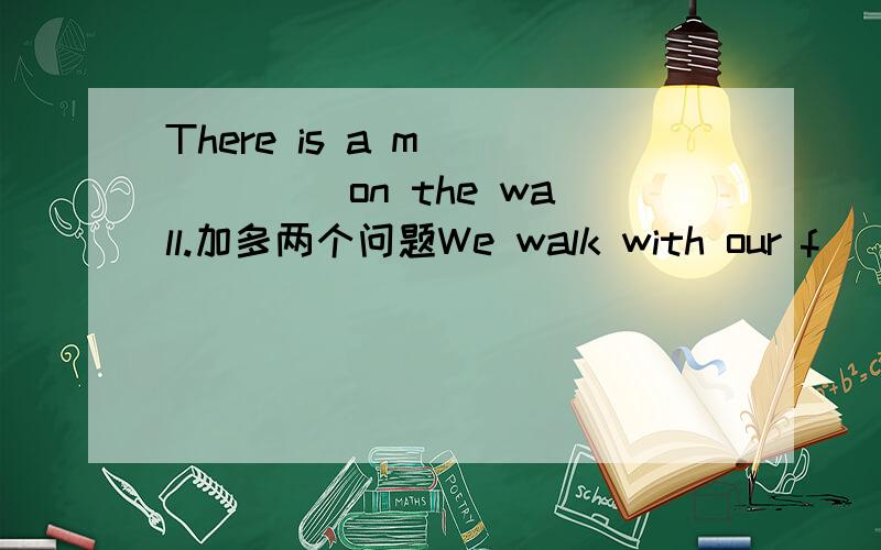 There is a m______ on the wall.加多两个问题We walk with our f_____.There is a door and two w_____ in the wall of our room.