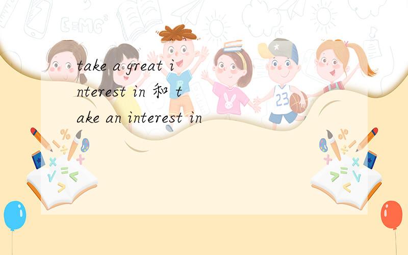 take a great interest in 和 take an interest in