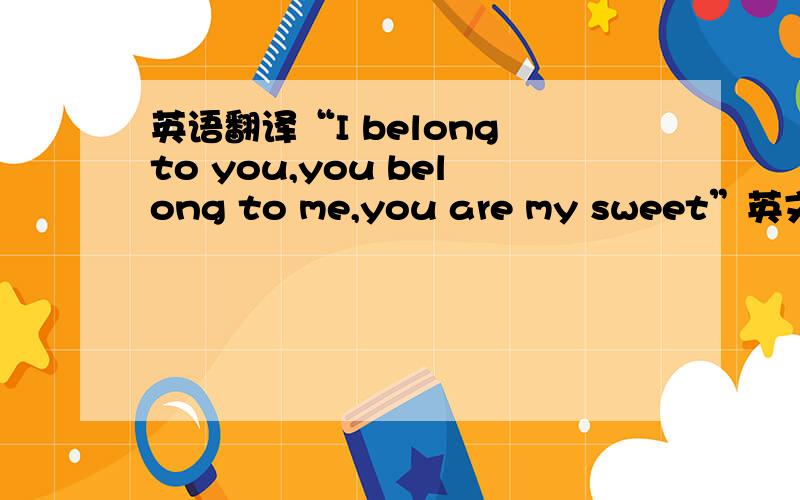 英语翻译“I belong to you,you belong to me,you are my sweet”英文大概是这么唱的