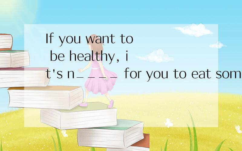 If you want to be healthy, it's n____ for you to eat some vegrtables and fruit