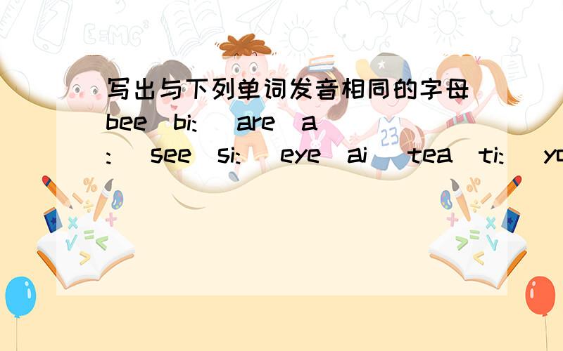 写出与下列单词发音相同的字母bee[bi:] are[a:] see[si:] eye[ai] tea[ti:] you[ju:] oh[(e倒过来的东东）u]