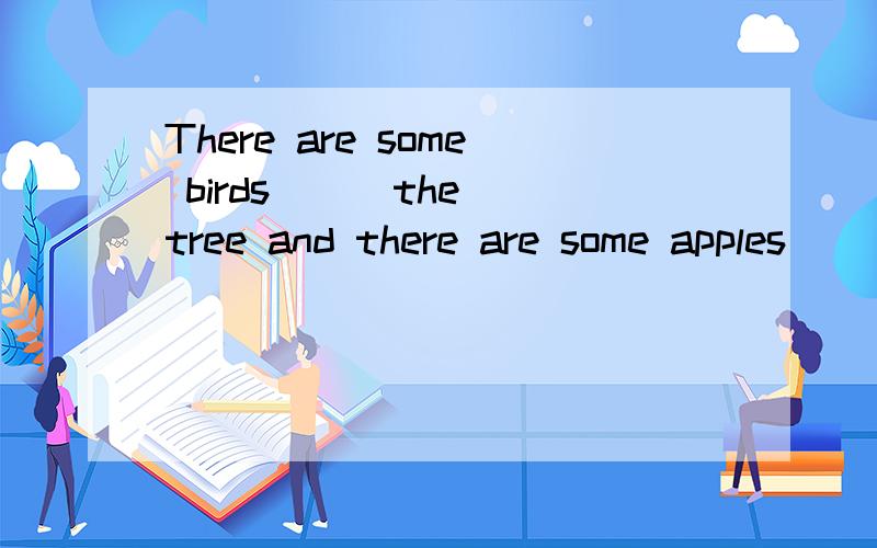 There are some birds ( )the tree and there are some apples( )the tree