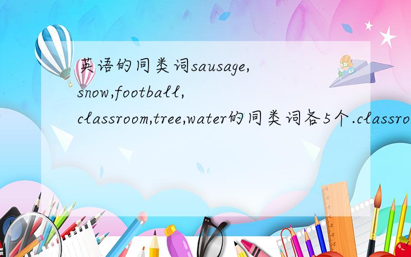 英语的同类词sausage,snow,football,classroom,tree,water的同类词各5个.classroom的同类词呢？