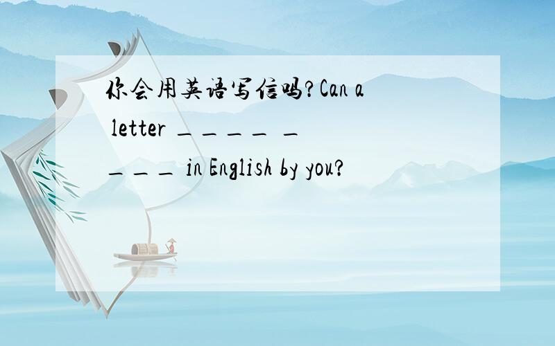 你会用英语写信吗?Can a letter ____ ____ in English by you?