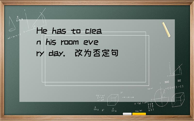 He has to clean his room every day.(改为否定句）